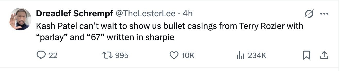 Dreadlef Schrempf @TheLesterLee 4h ... Kash Patel can't wait to show us bullet casings from Terry Rozier with parlay and 67 written in sharpie 22 995 10K 234K