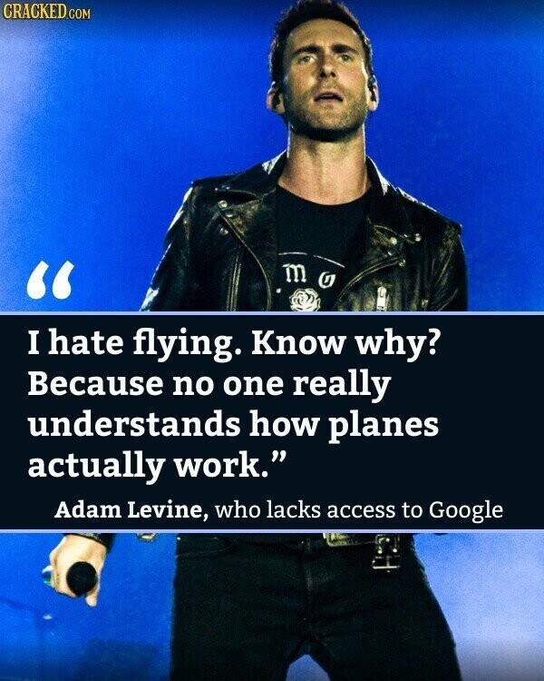 CRACKED.COM m G I hate flying. Know why? Because no one really understands how planes actually work. Adam Levine, who lacks access to Google