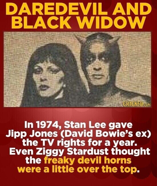 DAREDEVIL AND BLACK WIDOW CRACKED.COM In 1974, Stan Lee gave Jipp Jones (David Bowie's ex) the TV rights for a year. Even Ziggy Stardust thought the freaky devil horns were a little over the top.