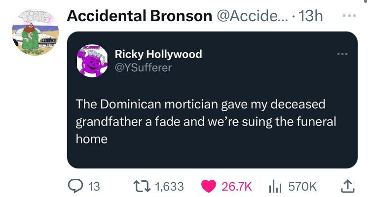 Accidental Bronson @Accide... 13h ... Ricky Hollywood @YSufferer The Dominican mortician gave my deceased grandfather a fade and we're suing the funeral home 13 1,633 26.7K 570K