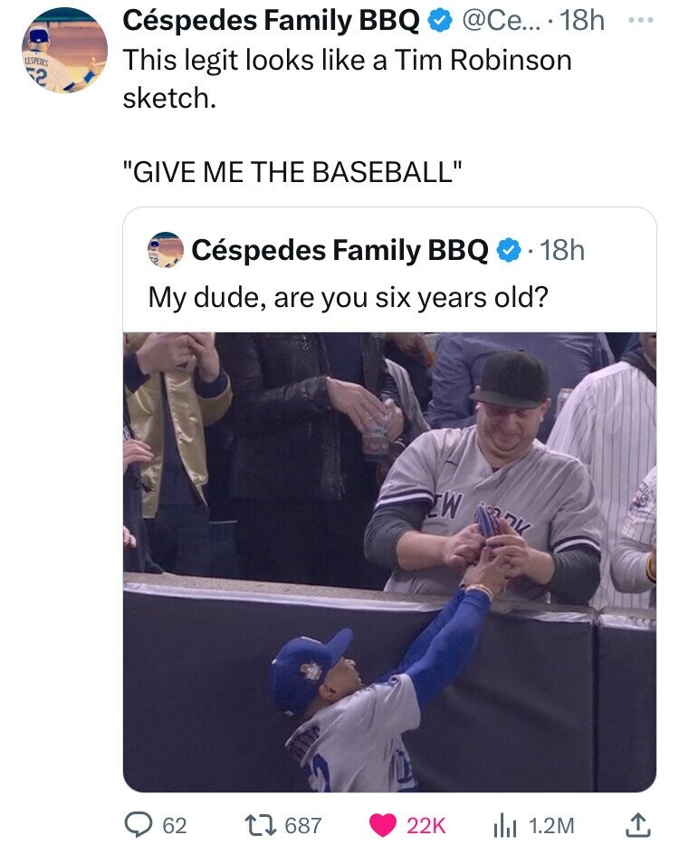 Céspedes Family BBQ @Ce... 18h ... CESPEDES This legit looks like a Tim Robinson 52 sketch. GIVE ME THE BASEBALL Céspedes Family BBQ 18h My dude, are you six years old? M nk 62 687 22K 1.2M
