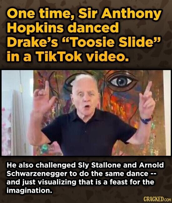 One time, Sir Anthony Hopkins danced Drake's Toosie Slide in a TikTok video. Не also challenged Sly Stallone and Arnold Schwarzenegger to do the same dance -- and just visualizing that is a feast for the imagination. CRACKED.COM