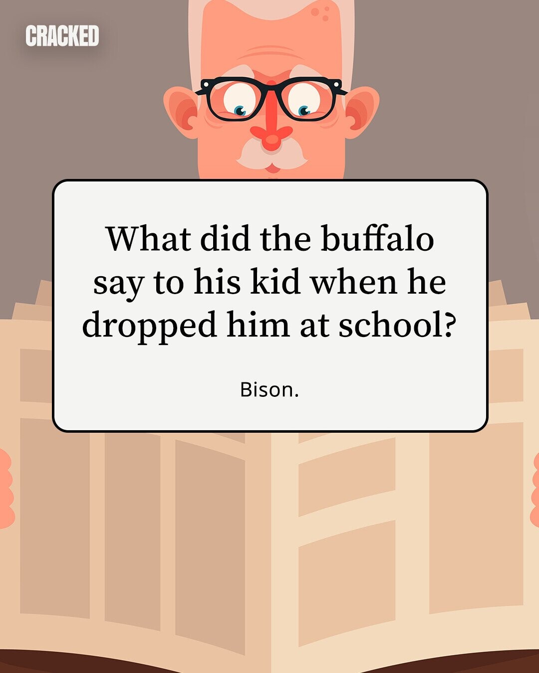 CRACKED What did the buffalo say to his kid when he dropped him at school? Bison. 