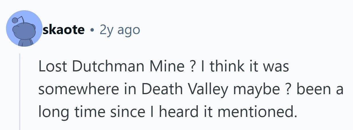 skaote . 2y ago Lost Dutchman Mine ? I I think it was somewhere in Death Valley maybe ? been a long time since I heard it mentioned. 
