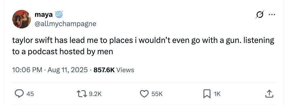 maya ... @allmychampagne taylor swift has lead me to places i wouldn't even go with a gun. listening to a podcast hosted by men 10:06 PM . Aug 11, 2025 857.6K Views 45 9.2K 55K 1K 