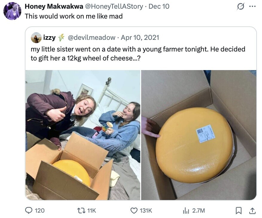 G Honey Makwakwa @HoneyTellAStory Dec 10 ... This would work on me like mad izzy @devilmeadow Apr 10, 2021 my little sister went on a date with a young farmer tonight. Не decided to gift her a 12kg wheel of cheese...? 120 11K 131K del 2.7M