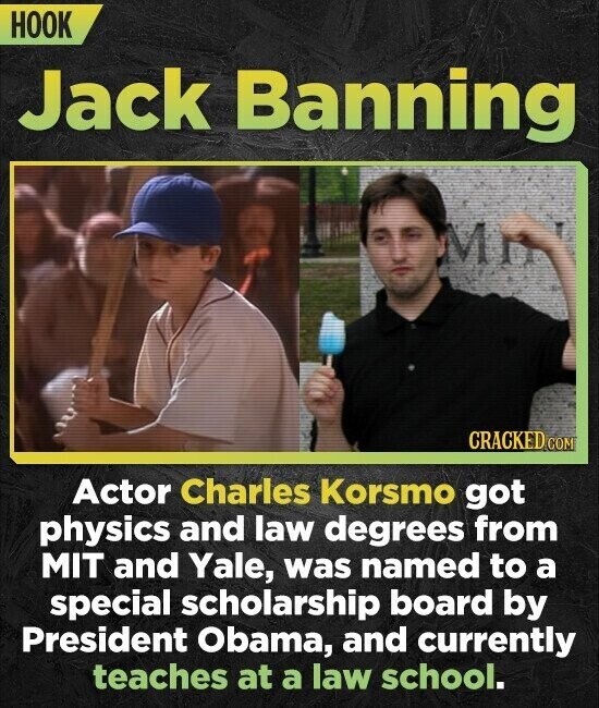 HOOK Jack Banning CRACKED COM Actor Charles Korsmo got physics and law degrees from MIT and Yale, was named to a special scholarship board by President Obama, and currently teaches at a law school.