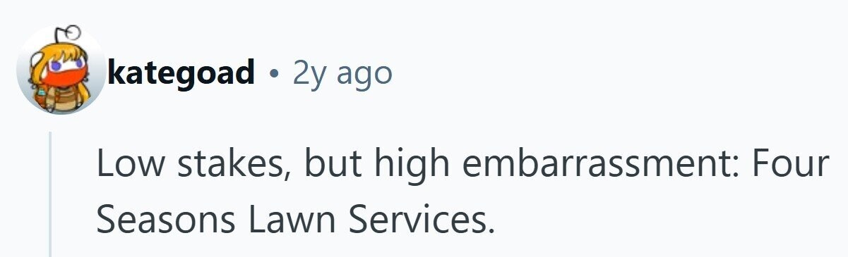 kategoad . 2y ago Low stakes, but high embarrassment: Four Seasons Lawn Services.