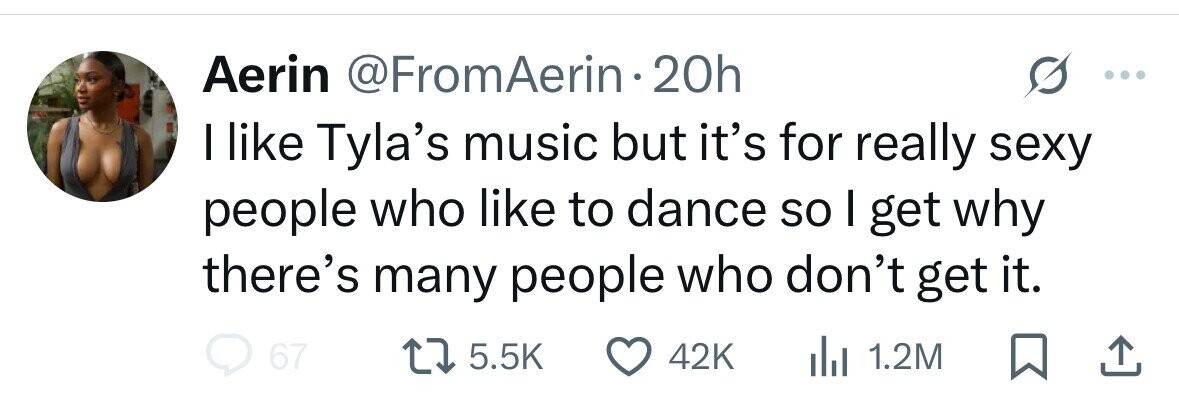 Aerin @FromAerin2 20h I like Tyla's music but it's for really sexy people who like to dance so I get why there's many people who don't get it. 67 5.5K 42K del 1.2M 