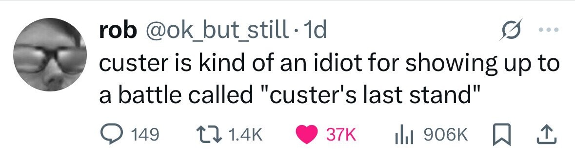 rob @ok_but_still.1 1d custer is kind of an idiot for showing up to a battle called custer's last stand 149 1.4K 37K del 906K 