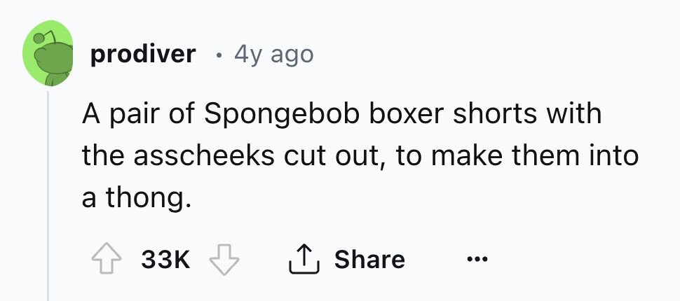 prodiver . 4y ago A pair of Spongebob boxer shorts with the asscheeks cut out, to make them into a thong. 33K Share ... 