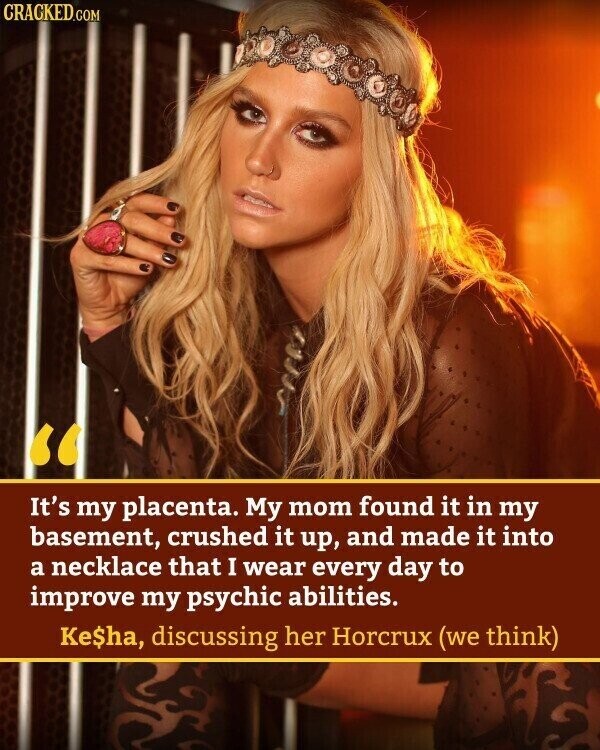 CRACKED.COM It's my placenta. My mom found it in my basement, crushed it up, and made it into a necklace that I wear every day to improve my psychic abilities. Ke$ha, discussing her Horcrux (we think)