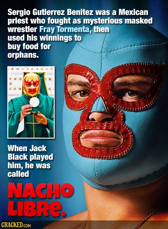 Sergio Gutierrez Benitez was a Mexican priest who fought as mysterious masked wrestler Fray Tormenta, then used his winnings to buy food for orphans. When Jack Black played him, he was called NACHO LIBRE. CRACKED.COM