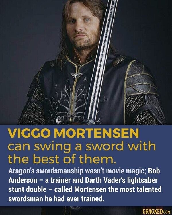 VIGGO MORTENSEN can swing a sword with the best of them. Aragon's swordsmanship wasn't movie magic; Bob Anderson - a trainer and Darth Vader's lightsaber stunt double - called Mortensen the most talented swordsman he had ever trained. CRACKED.COM