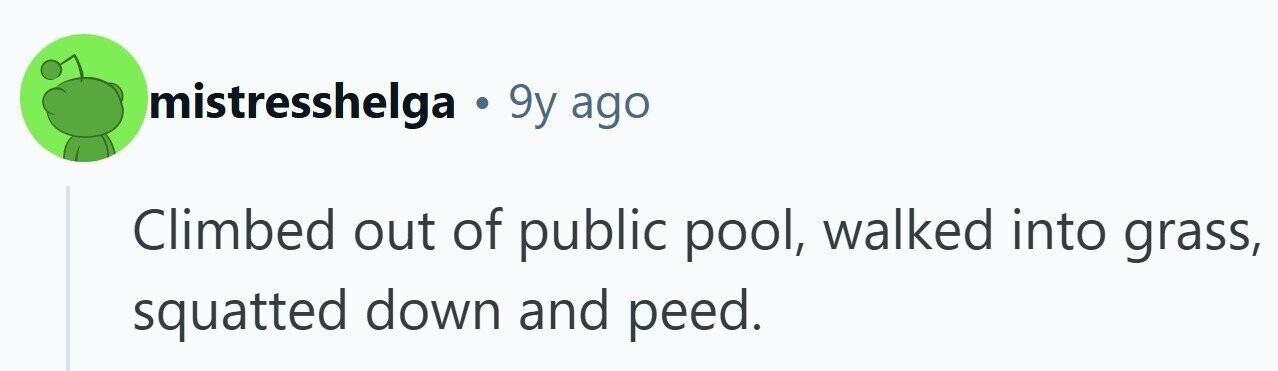 mistresshelga . 9y ago Climbed out of public pool, walked into grass, squatted down and peed.