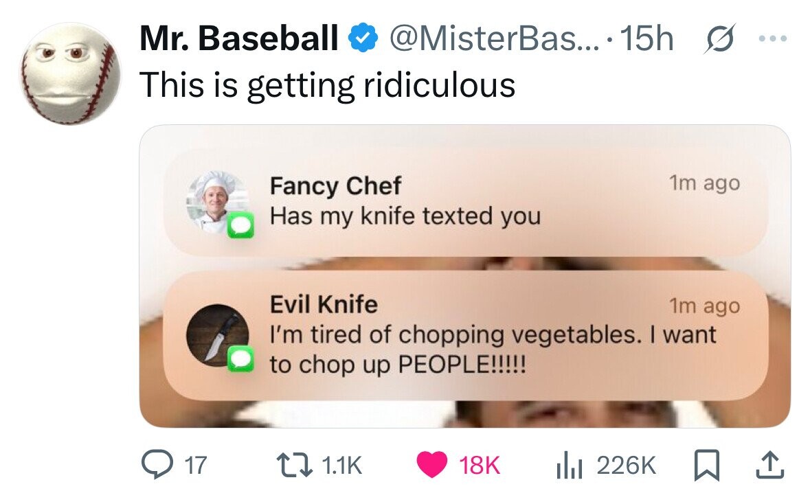 Mr. Baseball @MisterBas... 15h s ... This is getting ridiculous 1m ago Fancy Chef Has my knife texted you Evil Knife 1m ago I'm tired of chopping vegetables. I want to chop up PEOPLE!!!!! 17 1.1K 18K 226K 