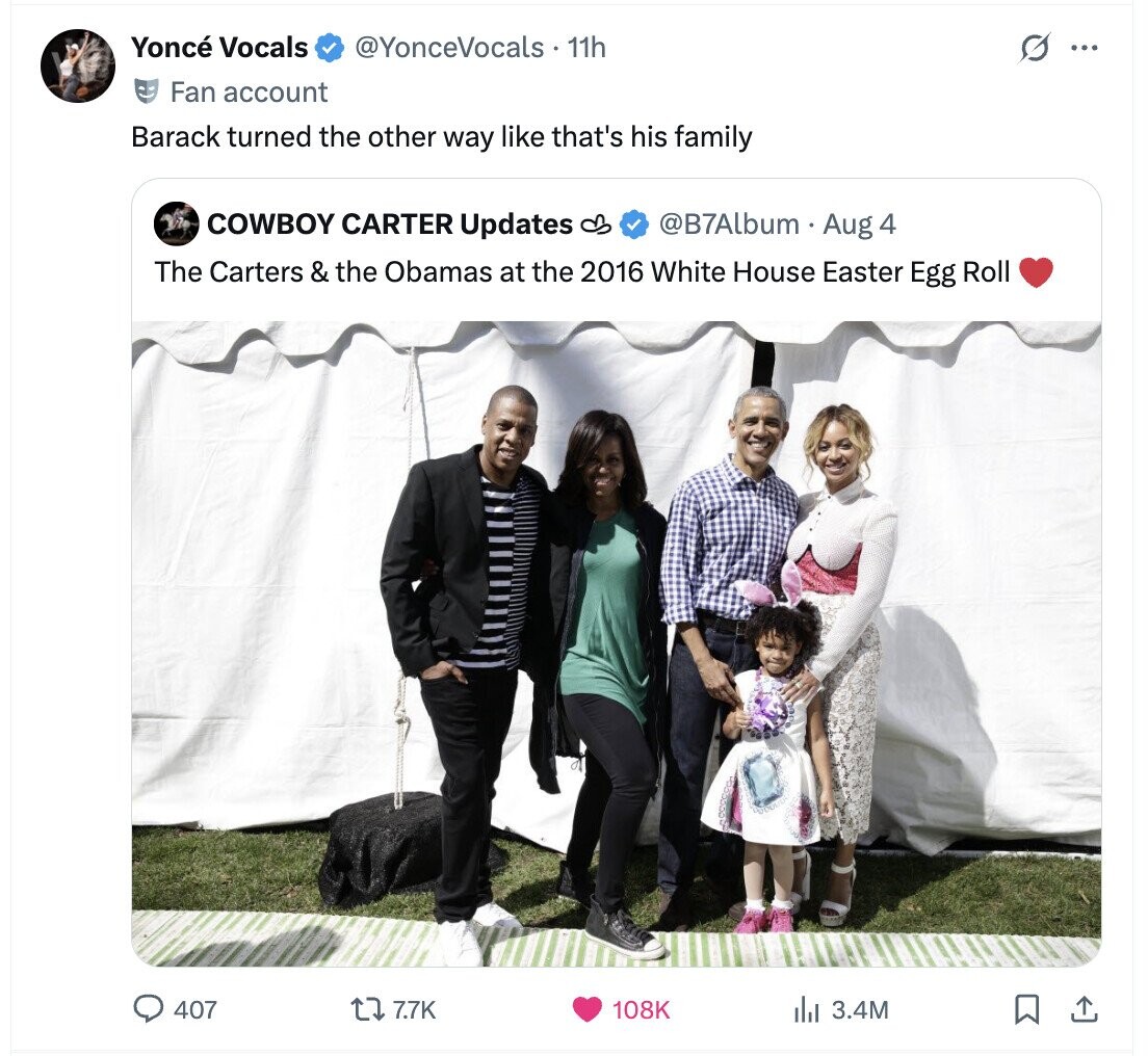 Yoncé Vocals @YonceVocals 11h G ... Fan account Barack turned the other way like that's his family COWBOY CARTER Updates @B7Album Aug 4 The Carters & the Obamas at the 2016 White House Easter Egg Roll 407 7.7K 108K 3.4M 
