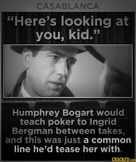 CASABLANCA Here's looking at you, kid. Humphrey Bogart would teach poker to Ingrid Bergman between takes, and this was just a common line he'd tease her with. CRACKED.COM