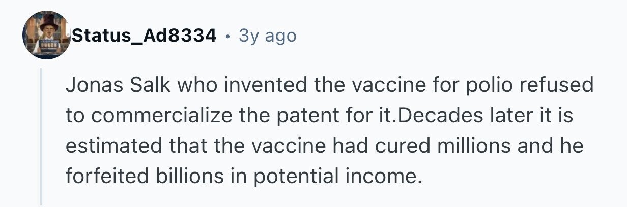 - QUEZE Status_Ad8334 . 3y ago Jonas Salk who invented the vaccine for polio refused to commercialize the patent for it. Decades later it is estimated that the vaccine had cured millions and he forfeited billions in potential income.