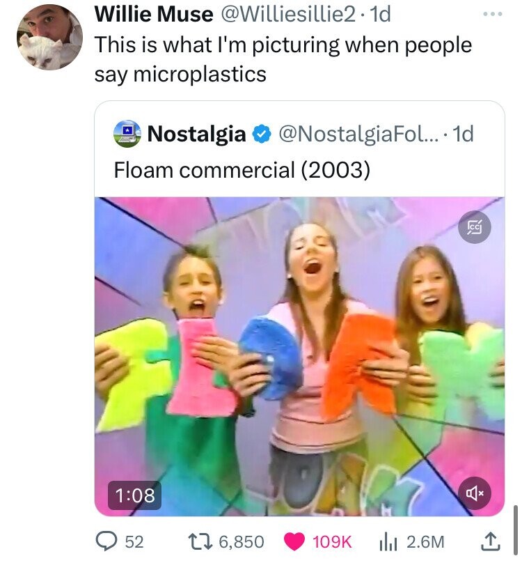 Willie Muse @Williesillie2. 1d This is what I'm picturing when people say microplastics ست Nostalgia @NostalgiaFoL... 1d Floam commercial (2003) CC 1:08 52 6,850 109K del 2.6M 