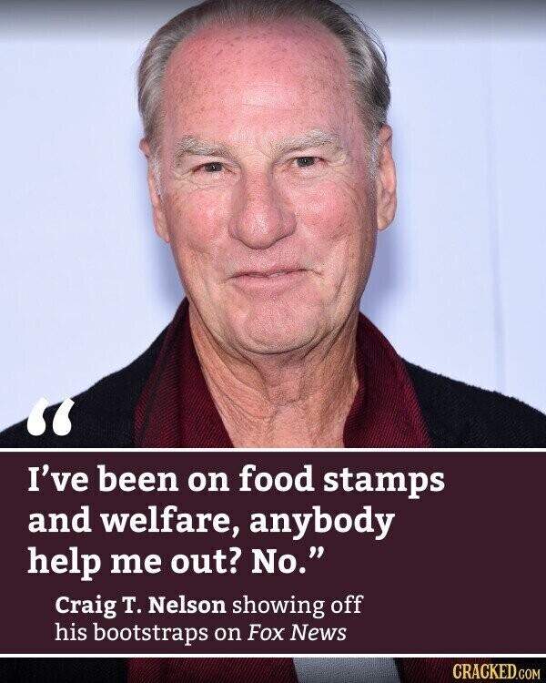 I've been on food stamps and welfare, anybody help me out? No. Craig T. Nelson showing off his bootstraps on Fox News CRACKED.COM