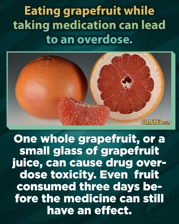 Eating grapefruit while taking medication can lead to an overdose. CRACKED.COM One whole grapefruit, or a small glass of grapefruit juice, can cause drug over- dose toxicity. Even fruit consumed three days be- fore the medicine can still have an effect.