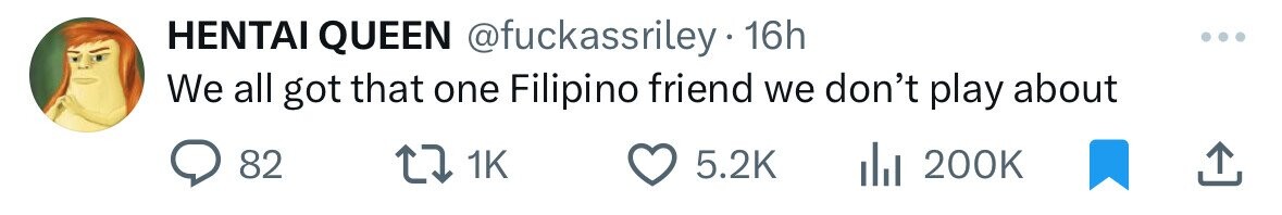 HENTAI QUEEN @fuckassriley 16h We all got that one Filipino friend we don't play about 82 1K 5.2K 200K