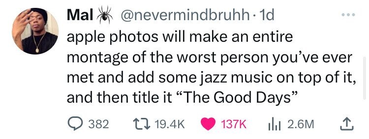 Mal @nevermindbruhh - 1 1d ... apple photos will make an entire montage of the worst person you've ever met and add some jazz music on top of it, and then title it The Good Days 382 19.4K 137K 2.6M