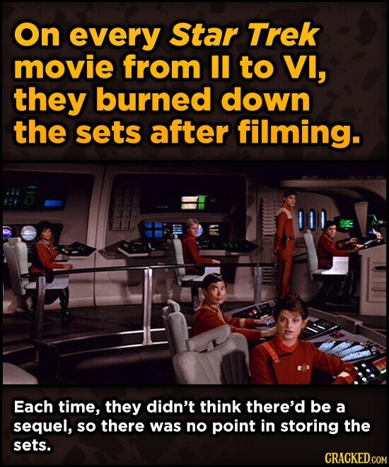 On every Star Trek movie from II to VI, they burned down the sets after filming. Each time, they didn't think there'd be a sequel, so there was no point in storing the sets. CRACKED.COM