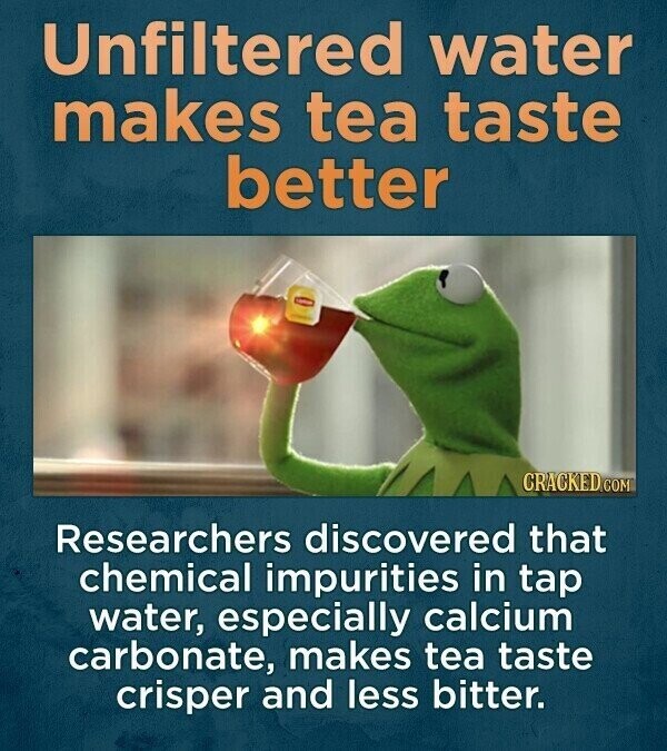 Unfiltered water makes tea taste better - CRACKED.COM Researchers discovered that chemical impurities in tap water, especially calcium carbonate, makes tea taste crisper and less bitter.