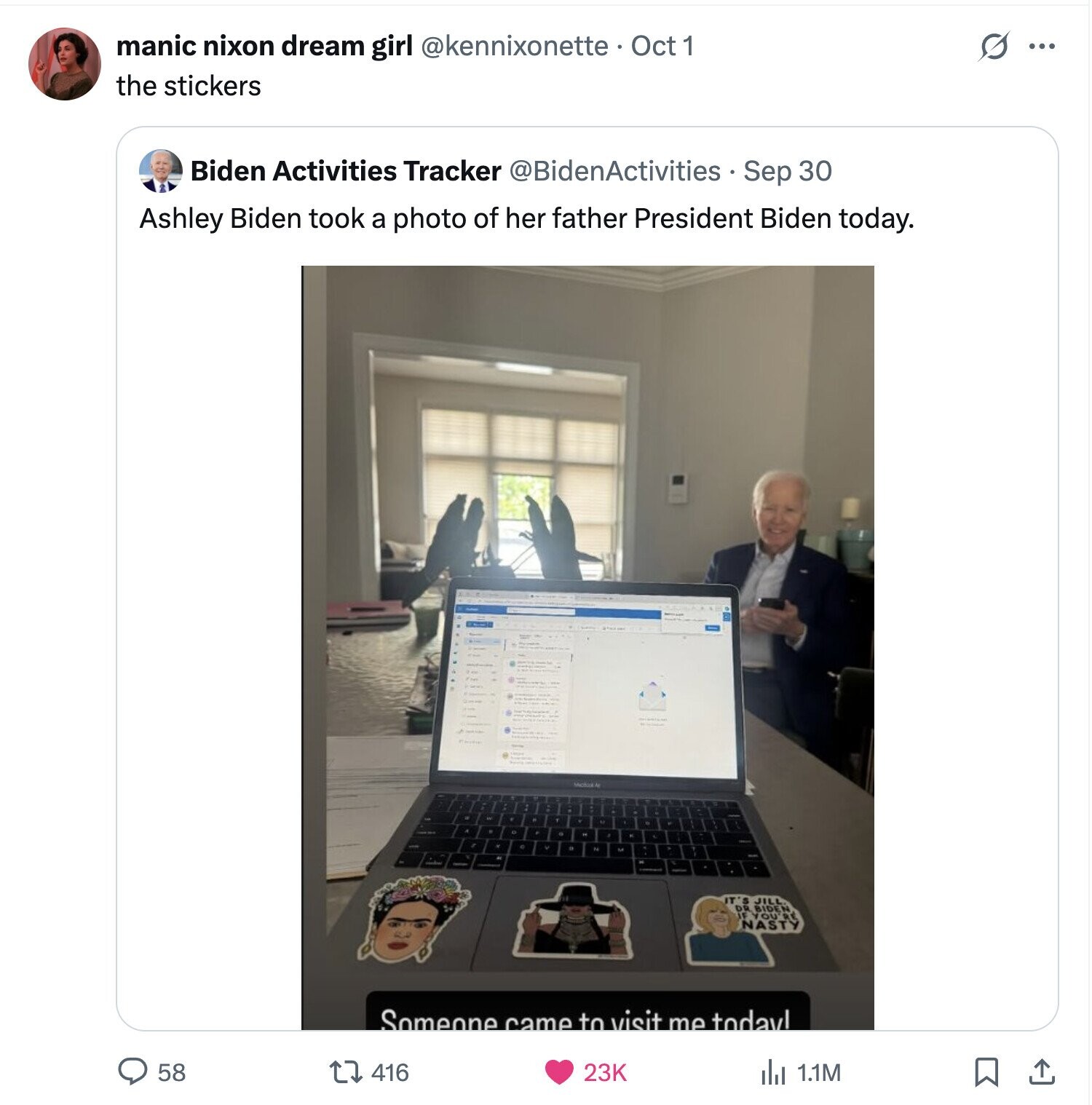 S manic nixon dream girl @kennixonette Oct 1 ... the stickers Biden Activities Tracker @BidenActivities Sep 30 Ashley Biden took a photo of her father President Biden today. IT'S DR BIDEN JILL NASTY Someone came to visit me today! 58 416 23K del 1.1M 