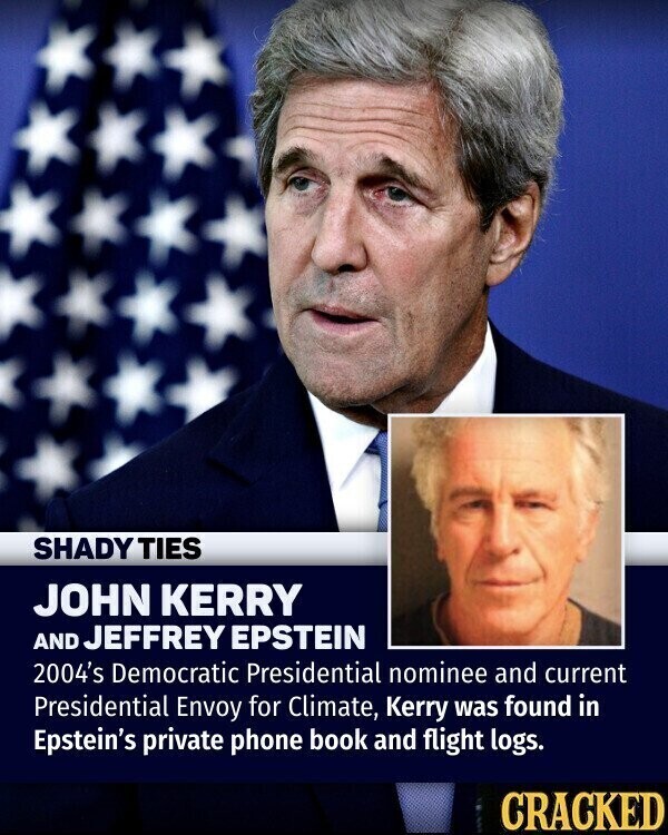 SHADY TIES JOHN KERRY AND JEFFREY EPSTEIN 2004's Democratic Presidential nominee and current Presidential Envoy for Climate, Kerry was found in Epstein's private phone book and flight logs. CRACKED