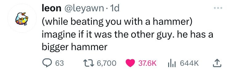 leon @leyawn. 1d (while beating you with a hammer) imagine if it was the other guy. he has a bigger hammer 63 6,700 37.6K 644K