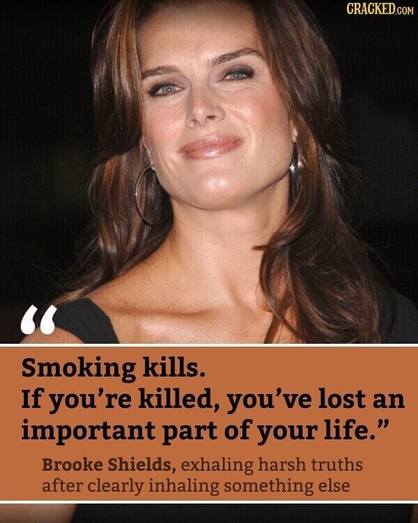 CRACKED.COM Smoking kills. If you're killed, you've lost an important part of your life. Brooke Shields, exhaling harsh truths after clearly inhaling something else