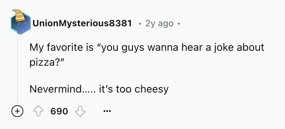 UnionMysterious8381 2y ago . My favorite is you guys wanna hear a joke about pizza? Nevermind..... it's too cheesy + 690 ...