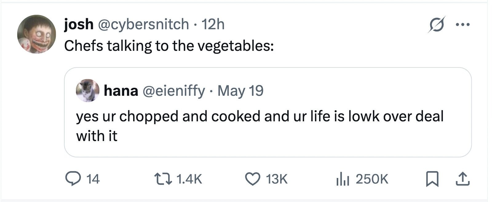 josh @cybersnitch - 12h ... Chefs talking to the vegetables: hana @eieniffy . May 19 yes ur chopped and cooked and ur life is lowk over deal with it 14 1.4K 13K 250K