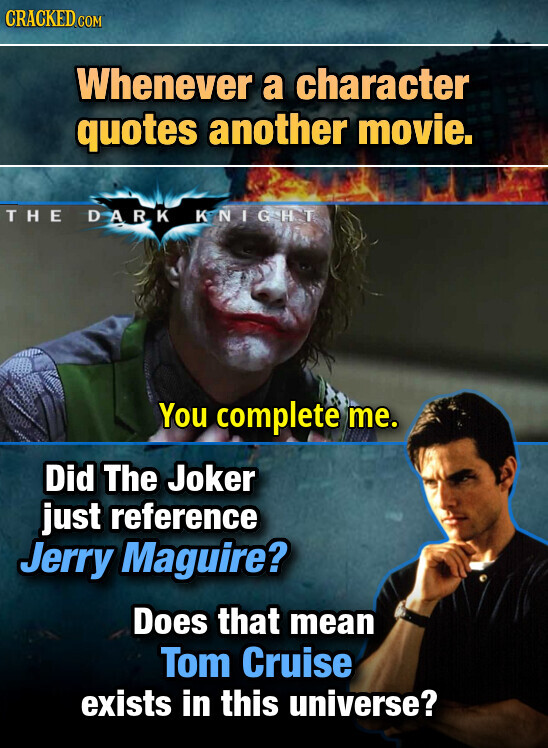 CRACKED.COM Whenever a character quotes another movie. THE DARK KNIGHT You complete me. Did The Joker just reference Jerry Maguire? Does that mean Tom Cruise exists in this universe?