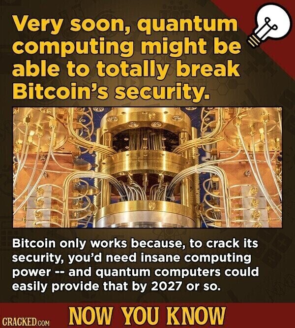 Very soon, quantum computing might be able to totally break Bitcoin's security. Bitcoin only works because, to crack its security, you'd need insane computing power - and quantum computers could easily provide that by 2027 or so. NOW YOU KNOW CRACKED.COM