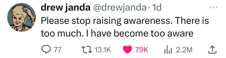 drew janda @drewjanda- 1d Please stop raising awareness. There is too much. I have become too aware 77 13.1K 79K 2.2M