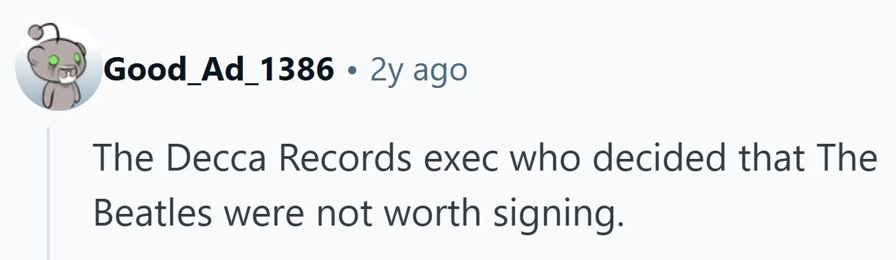 Good_Ad_1386 . 2y ago The Decca Records exec who decided that The Beatles were not worth signing.