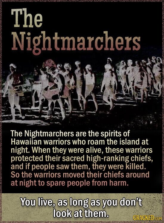 The Nightmarchers The Nightmarchers are the spirits of Hawaiian warriors who roam the island at night. When they were alive, these warriors protected their sacred high-ranking chiefs, and if people saw them, they were killed. So the warriors moved their chiefs around at night to spare people from harm. You live, as long as you don't look at them. GRACKED COM
