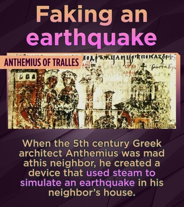 Faking an earthquake ANTHEMIUS OF TRALLES UTAA + fanotafopi coding Pan CRACKED.COM When the 5th century Greek architect Anthemius was mad athis neighbor, he created a device that used steam to simulate an earthquake in his neighbor's house.