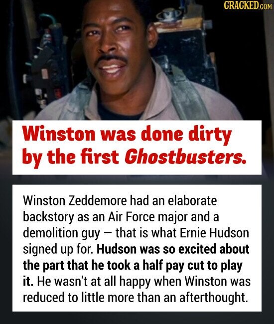Winston was done dirty by the first Ghostbusters. Winston Zeddemore had an elaborate backstory as an Air Force major and a demolition guy - that is what Ernie Hudson signed up for. Hudson was so excited about the part that he took a half pay cut to play it. Не wasn't at all happy when Winston was reduced to little more than an afterthought.