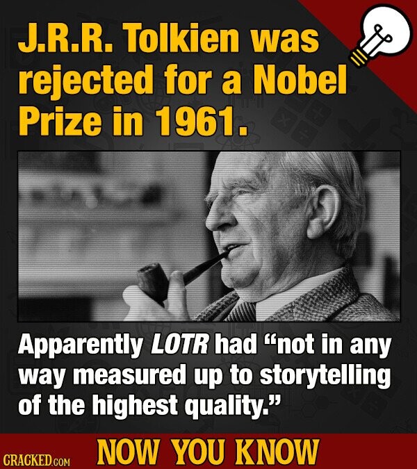 J.R.R. Tolkien was rejected for a Nobel Prize in 1961. Apparently LOTR had not in any way measured up to storytelling of the highest quality. NOW YOU KNOW CRACKED.COM