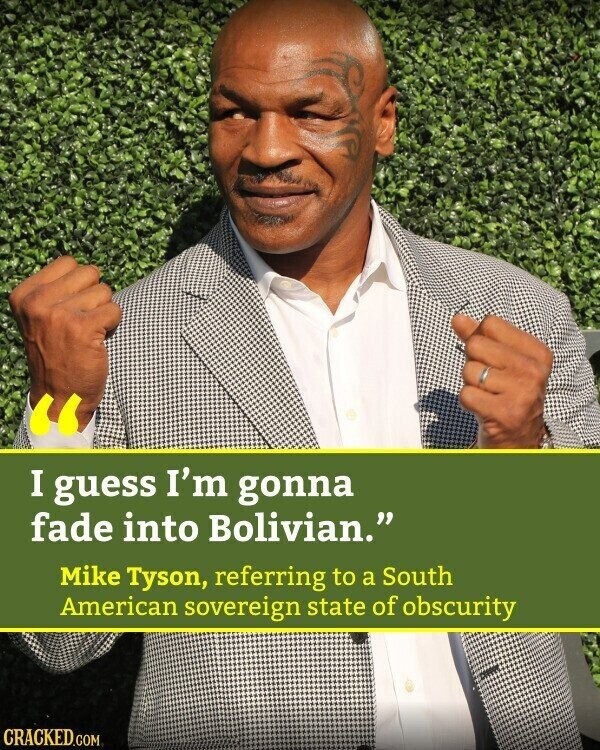 I guess I'm gonna fade into Bolivian. Mike Tyson, referring to a South American sovereign state of obscurity CRACKED.COM