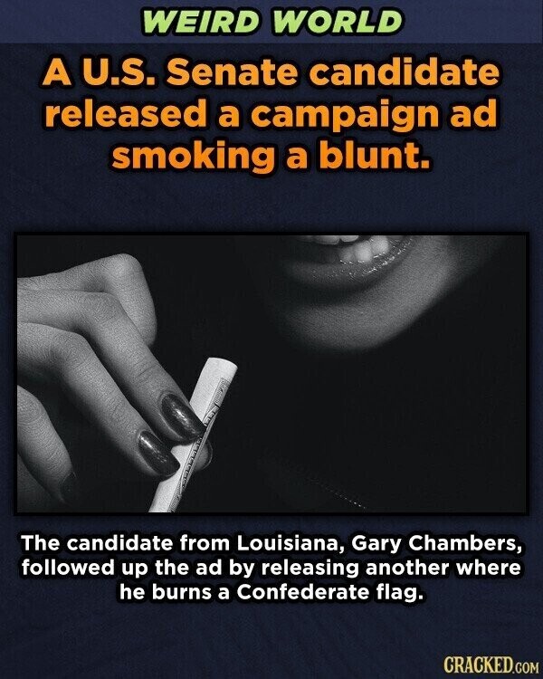 WEIRD WORLD A U.S. Senate candidate released a campaign ad smoking a blunt. The candidate from Louisiana, Gary Chambers, followed up the ad by releasing another where he burns a Confederate flag. CRACKED.COM