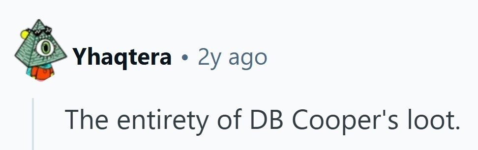 Yhaqtera . 2y ago The entirety of DB Cooper's loot. 