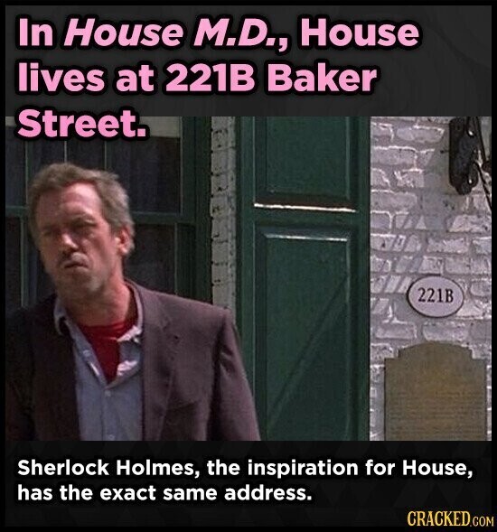 In House M.D., House lives at 221B Baker Street. 221B Sherlock Holmes, the inspiration for House, has the exact same address. CRACKED.COM