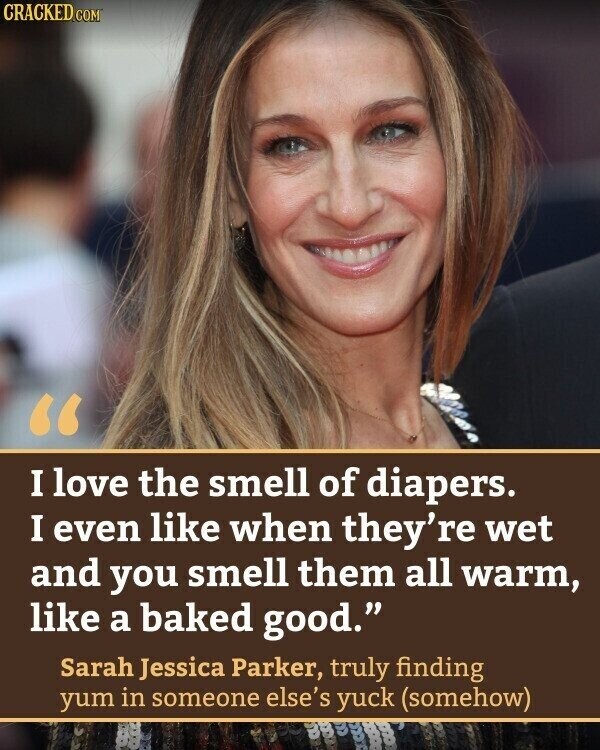 CRACKED.COM I love the smell of diapers. I even like when they're wet and you smell them all warm, like a baked good. Sarah Jessica Parker, truly finding yum in someone else's yuck (somehow)