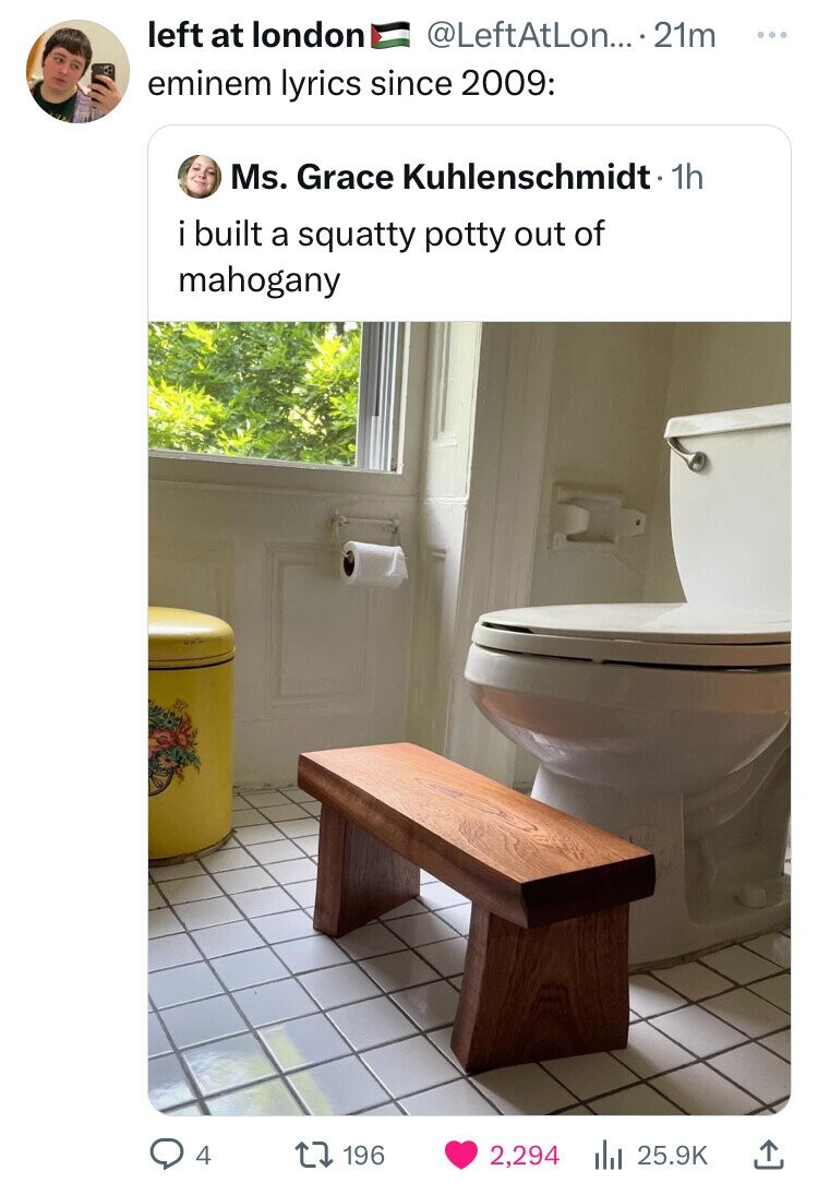 left at london @LeftAtLon.... .21m ... eminem lyrics since 2009: Ms. Grace Kuhlenschmidt 1h i built a squatty potty out of mahogany 4 196 2,294 25.9K